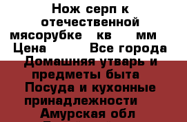 Нож-серп к отечественной мясорубке ( кв.8.3 мм) › Цена ­ 250 - Все города Домашняя утварь и предметы быта » Посуда и кухонные принадлежности   . Амурская обл.,Бурейский р-н